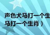 声色犬马打一个生肖最佳答案是什么（声色犬马打一个生肖）