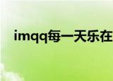 imqq每一天乐在沟通什么东西（i mqq）