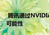  腾讯通过NVIDIA实现更高的GPU加速和AI可能性