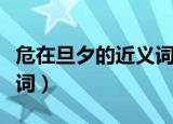 危在旦夕的近义词和反义词（危在旦夕的近义词）