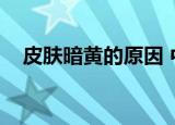 皮肤暗黄的原因 中医（皮肤暗黄的原因）