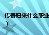 传奇归来什么职业好刷（传奇归来什么职业好）