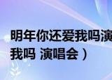 明年你还爱我吗演唱会是真的吗（明年你还爱我吗 演唱会）