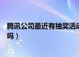 腾讯公司最近有抽奖活动吗知乎（腾讯公司最近有抽奖活动吗）