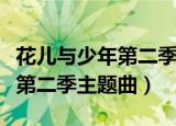 花儿与少年第二季主题曲迪拜版（花儿与少年第二季主题曲）