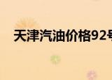 天津汽油价格92号（天津93号汽油价格）