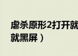 虐杀原形2打开就黑屏闪退（虐杀原形2打开就黑屏）