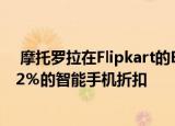  摩托罗拉在Flipkart的Big Billion Day销售期间提供高达32％的智能手机折扣