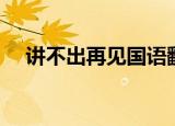 讲不出再见国语翻唱（讲不出再见国语）
