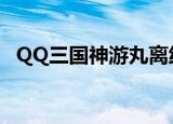 QQ三国神游丸离线时间（qq三国神游丸）