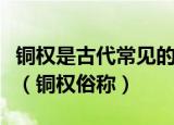 铜权是古代常见的金属器物后来被俗称为什么（铜权俗称）
