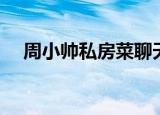 周小帅私房菜聊天记录（周小帅私房菜）