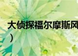 大侦探福尔摩斯风格（大侦探福尔摩斯好看吗）
