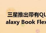  三星推出带有QLED屏幕和S Pen手写笔的Galaxy Book Flex 5G