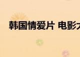 韩国情爱片 电影大全（韩国情爱片 电影）