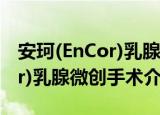 安珂(EnCor)乳腺微创手术（关于安珂(EnCor)乳腺微创手术介绍）