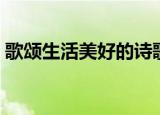 歌颂生活美好的诗歌（歌颂幸福生活的诗歌）
