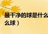 最干净的球是什么球（世界上最洁净的球是什么球）