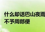 什么却话巴山夜雨时什么归来倚仗自叹息东风不予周郎便