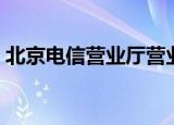 北京电信营业厅营业时间（北京电信营业厅）