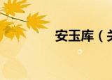 安玉库（关于安玉库介绍）