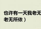 也许有一天我老无所依的说说（也许有一天我老无所依）