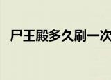 尸王殿多久刷一次怪（尸王殿多久刷一次）