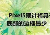  Pixel5预计将具有边缘到边缘的显示顶部和底部的边框最少