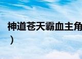 神道苍天霸血主角苍天的身份（神道苍天霸血）