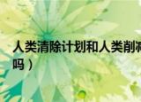人类清除计划和人类削减计划哪个好看（人类清除计划好看吗）