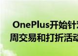  OnePlus开始针对其北美市场的产品进行每周交易和打折活动