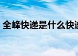 全峰快递是什么快递公司（全峰快递怎么样）