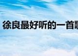 徐良最好听的一首歌（徐良有什么好听的歌）
