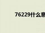 76229什么意思（229什么意思）