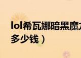 lol希瓦娜暗黑魔龙多少钱（暗黑魔龙希瓦娜多少钱）