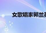 女歌唱家郭兰英简历（郭兰英简历）