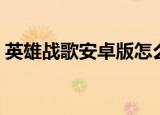 英雄战歌安卓版怎么下载（英雄战歌安卓版）