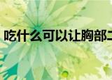 吃什么可以让胸部二次发育（胸部二次发育）