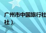 广州市中国旅行社出签快吗（广州市中国旅行社）