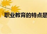 职业教育的特点是什么（职业教育的特点）