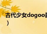 古代少女dogoo酱迅雷（古代少女dogoo酱）