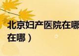 北京妇产医院在哪里打印底方（北京妇产医院在哪）