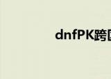 dnfPK跨区（dnfpk跨区）