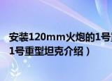 安装120mm火炮的1号重型坦克（关于安装120mm火炮的1号重型坦克介绍）