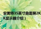 安美特35英寸曲面屏2K显示器（关于安美特35英寸曲面屏2K显示器介绍）