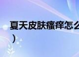 夏天皮肤瘙痒怎么办?（夏天皮肤瘙痒怎么办）