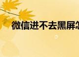 微信进不去黑屏怎么回事（微信进不去）