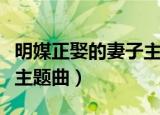 明媒正娶的妻子主题曲歌词（明媒正娶的妻子主题曲）