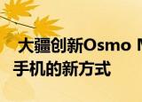  大疆创新Osmo Mobile 4首次推出抢占智能手机的新方式