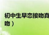 初中生早恋接吻真人视频村头（初中生早恋接吻）